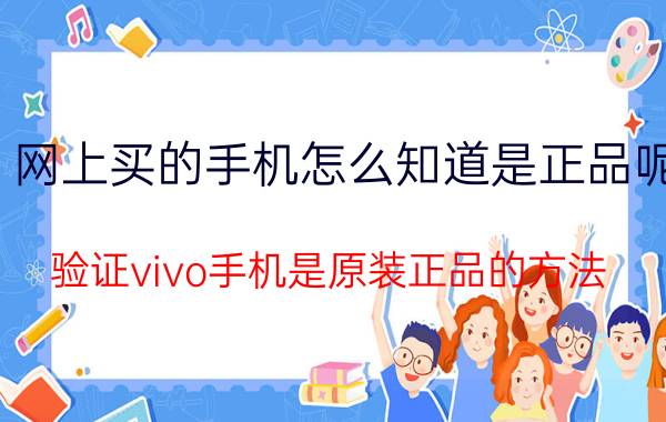 网上买的手机怎么知道是正品呢 验证vivo手机是原装正品的方法？